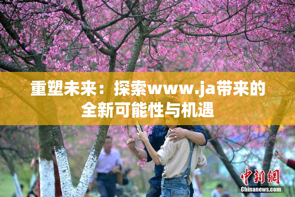 重塑未来：探索www.ja带来的全新可能性与机遇