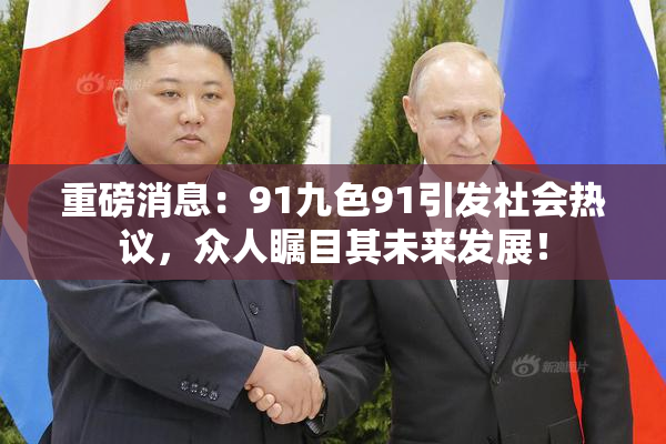 重磅消息：91九色91引发社会热议，众人瞩目其未来发展！