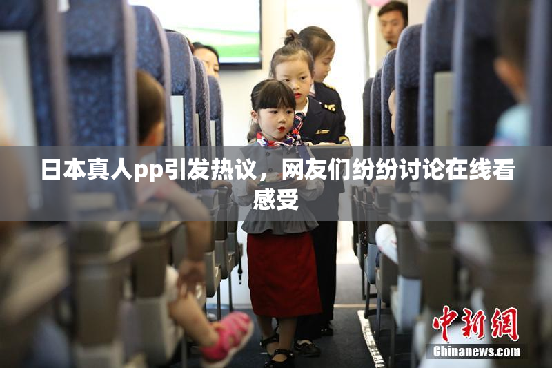 日本真人pp引发热议，网友们纷纷讨论在线看感受