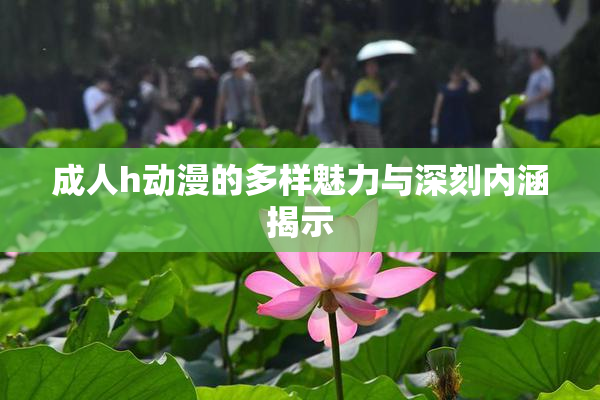 成人h动漫的多样魅力与深刻内涵揭示