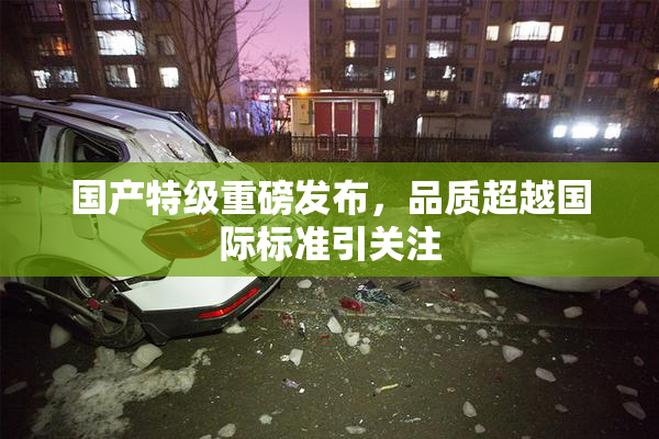 国产特级重磅发布，品质超越国际标准引关注