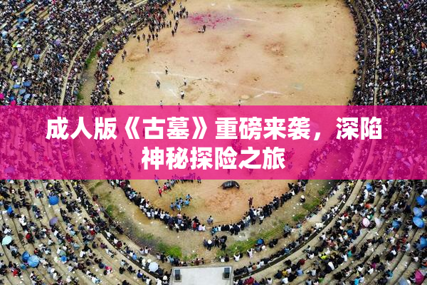成人版《古墓》重磅来袭，深陷神秘探险之旅