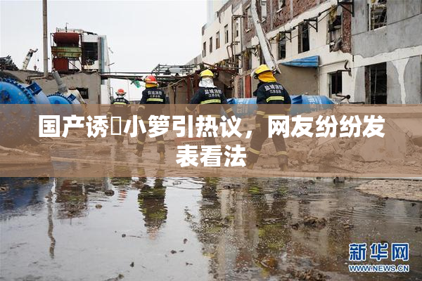 国产诱奷小箩引热议，网友纷纷发表看法