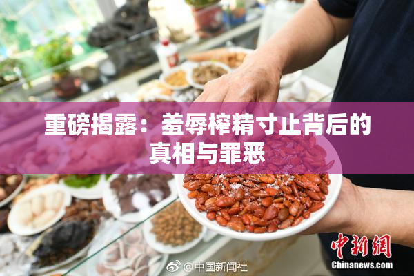 重磅揭露：羞辱榨精寸止背后的真相与罪恶
