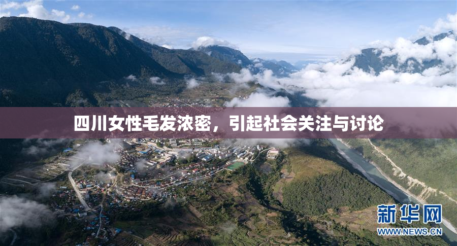 四川女性毛发浓密，引起社会关注与讨论