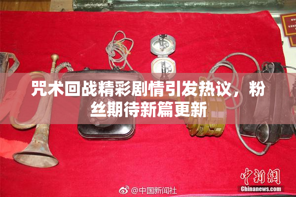 咒术回战精彩剧情引发热议，粉丝期待新篇更新