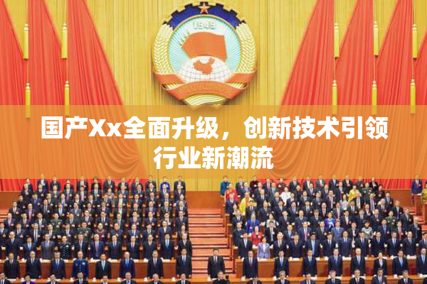 国产Xx全面升级，创新技术引领行业新潮流