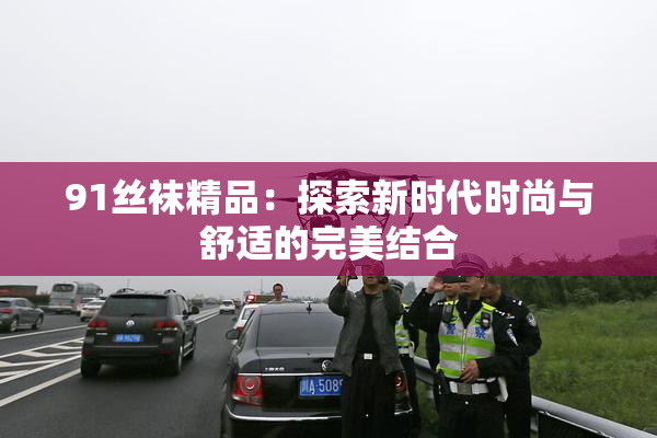 91丝袜精品：探索新时代时尚与舒适的完美结合