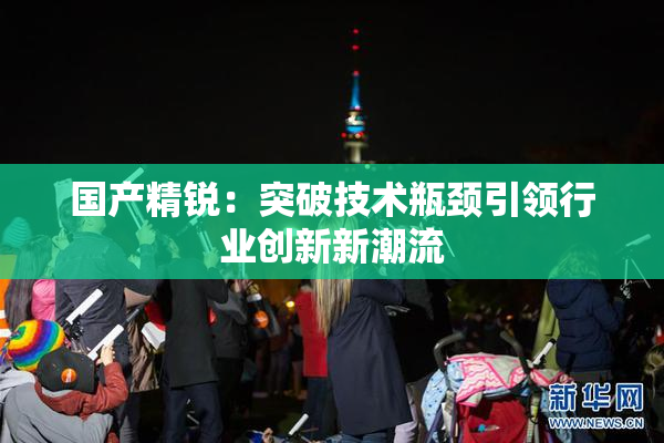 国产精锐：突破技术瓶颈引领行业创新新潮流