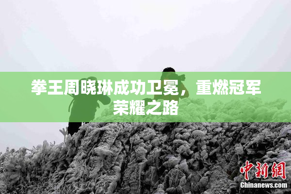 拳王周晓琳成功卫冕，重燃冠军荣耀之路