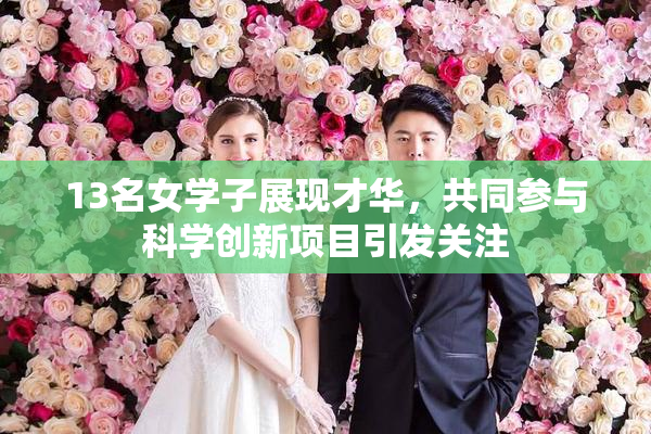 13名女学子展现才华，共同参与科学创新项目引发关注