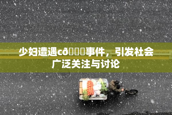 少妇遭遇c🔞事件，引发社会广泛关注与讨论