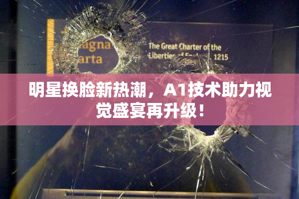 明星换脸新热潮，A1技术助力视觉盛宴再升级！