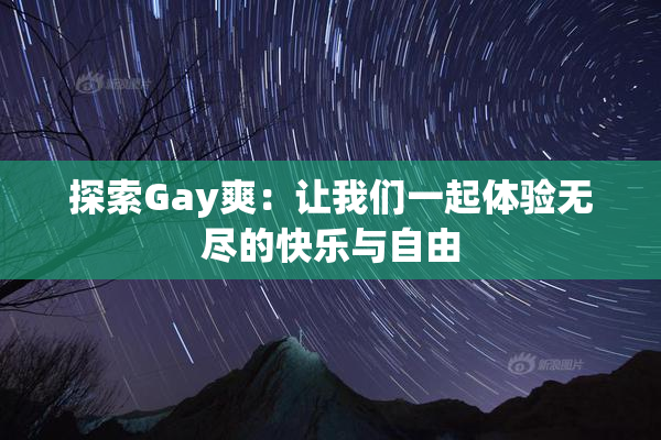探索Gay爽：让我们一起体验无尽的快乐与自由
