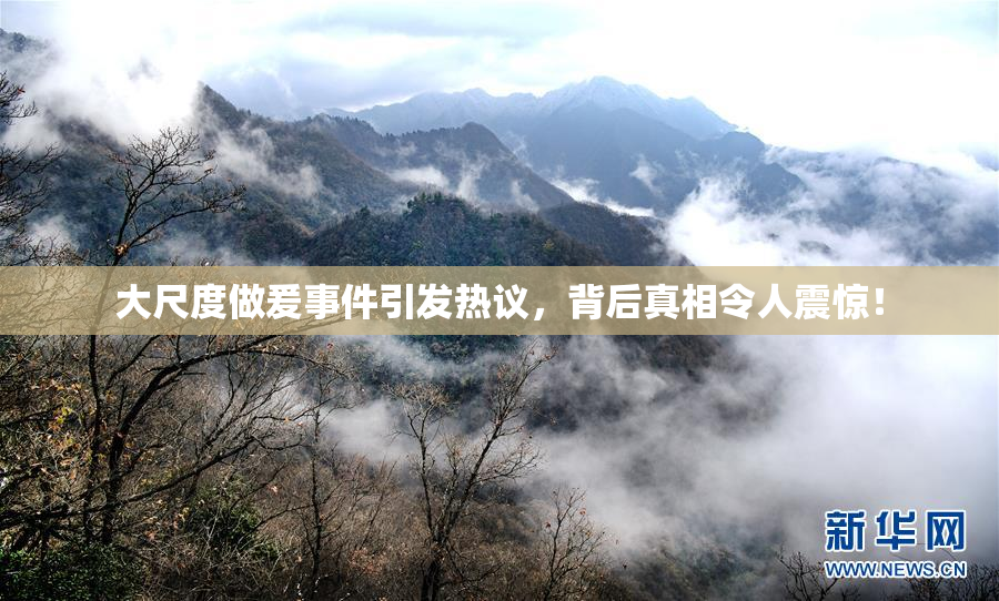 大尺度做爰事件引发热议，背后真相令人震惊！