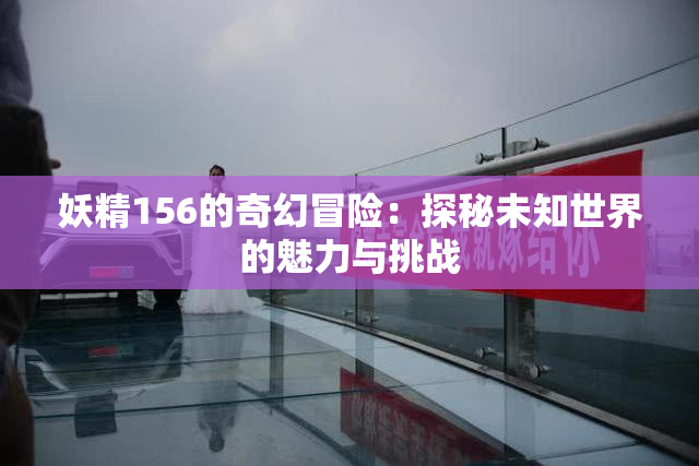 妖精156的奇幻冒险：探秘未知世界的魅力与挑战