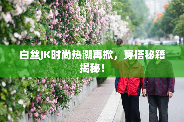 白丝JK时尚热潮再掀，穿搭秘籍揭秘！