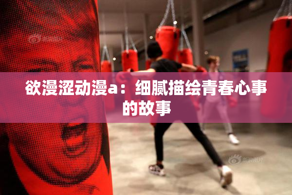 欲漫涩动漫a：细腻描绘青春心事的故事