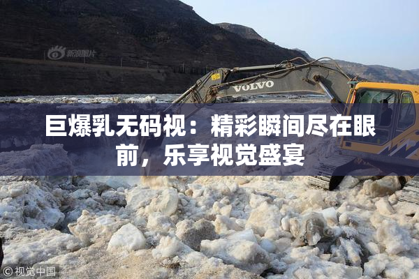 巨爆乳无码视：精彩瞬间尽在眼前，乐享视觉盛宴