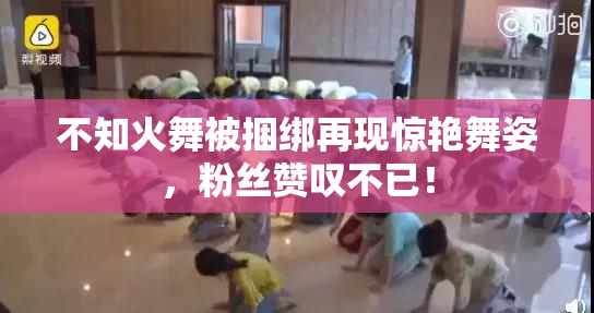 不知火舞被捆绑再现惊艳舞姿，粉丝赞叹不已！