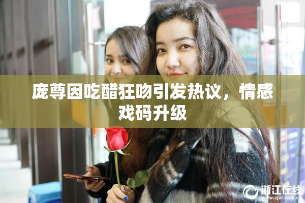 庞尊因吃醋狂吻引发热议，情感戏码升级