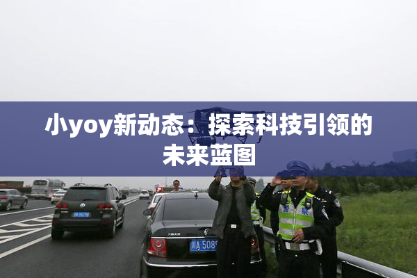 小yoy新动态：探索科技引领的未来蓝图