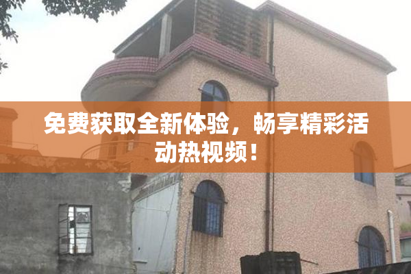 免费获取全新体验，畅享精彩活动热视频！