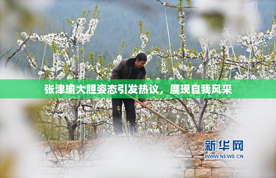 张津瑜大胆姿态引发热议，展现自我风采