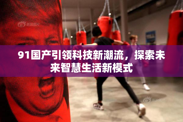 91国产引领科技新潮流，探索未来智慧生活新模式