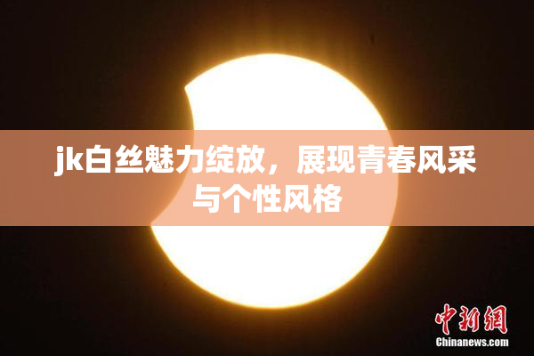 jk白丝魅力绽放，展现青春风采与个性风格