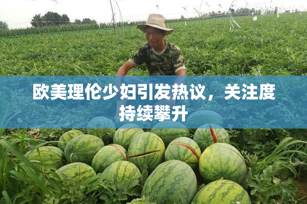 欧美理伦少妇引发热议，关注度持续攀升