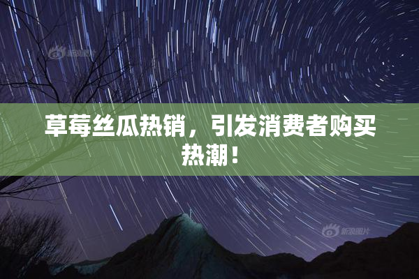 草莓丝瓜热销，引发消费者购买热潮！