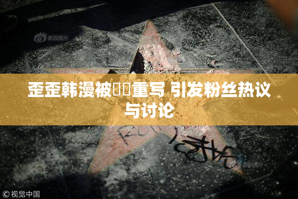 歪歪韩漫被❌‌重写 引发粉丝热议与讨论