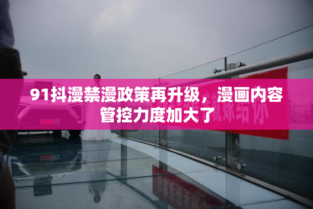 91抖漫禁漫政策再升级，漫画内容管控力度加大了