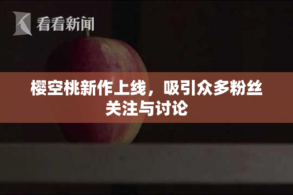 樱空桃新作上线，吸引众多粉丝关注与讨论