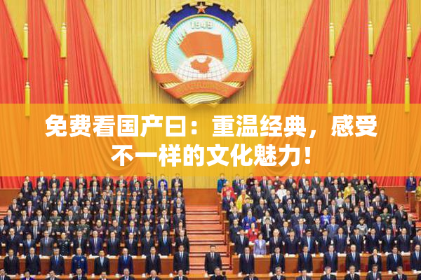 免费看国产曰：重温经典，感受不一样的文化魅力！