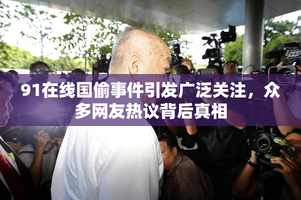 91在线国偷事件引发广泛关注，众多网友热议背后真相