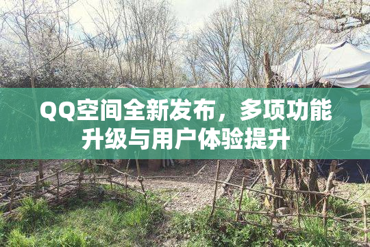 QQ空间全新发布，多项功能升级与用户体验提升