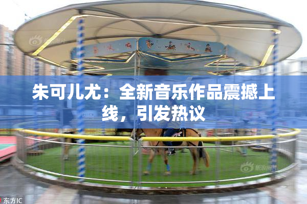 朱可儿尤：全新音乐作品震撼上线，引发热议