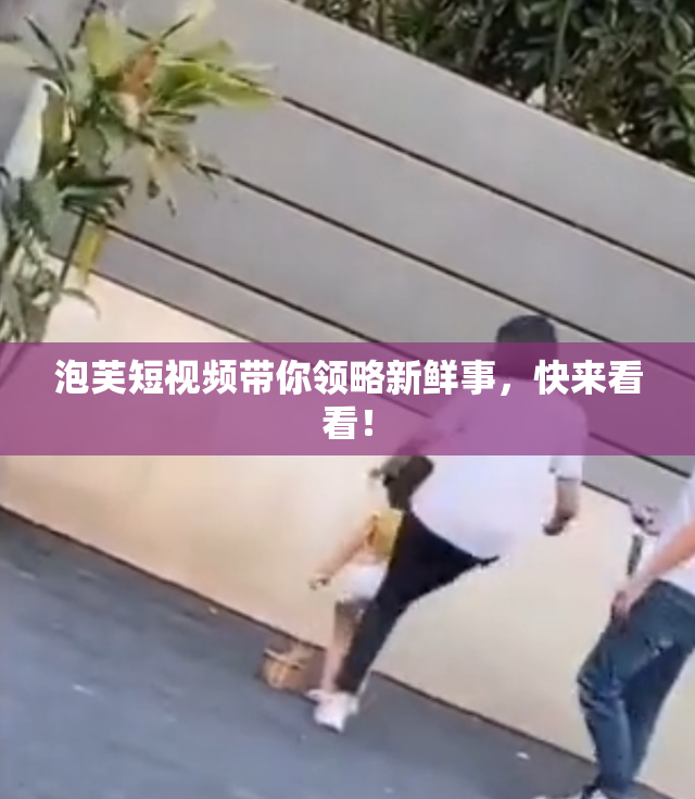 泡芙短视频带你领略新鲜事，快来看看！