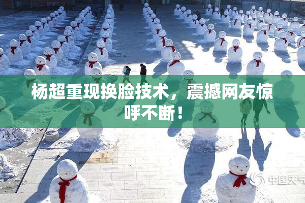 杨超重现换脸技术，震撼网友惊呼不断！