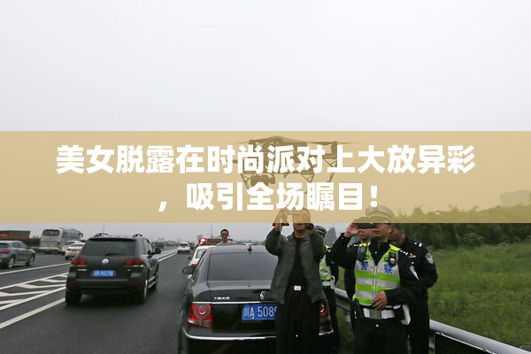 美女脱露在时尚派对上大放异彩，吸引全场瞩目！
