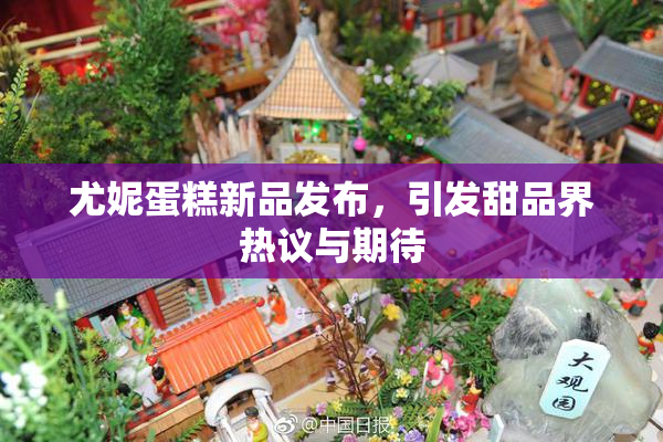 尤妮蛋糕新品发布，引发甜品界热议与期待