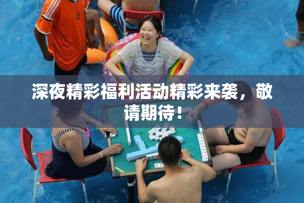 深夜精彩福利活动精彩来袭，敬请期待！