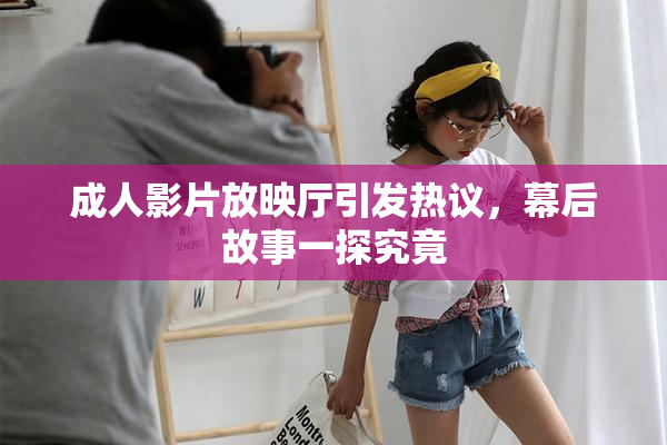 成人影片放映厅引发热议，幕后故事一探究竟