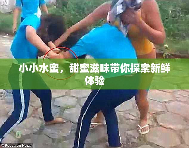 小小水蜜，甜蜜滋味带你探索新鲜体验