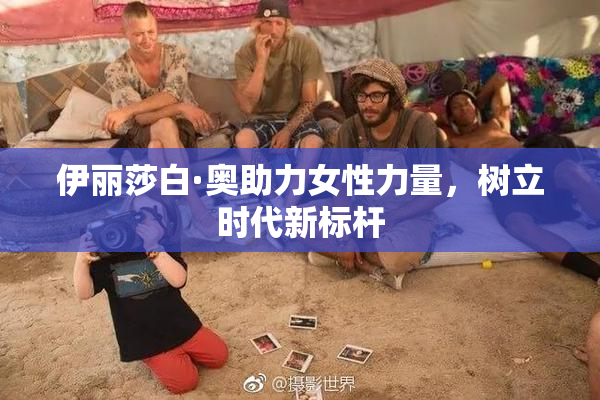 伊丽莎白·奥助力女性力量，树立时代新标杆