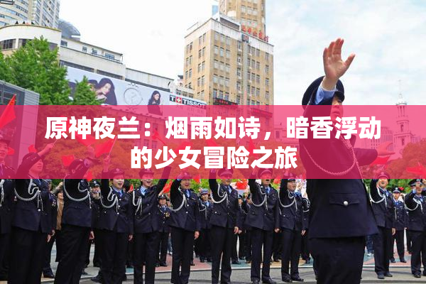 原神夜兰：烟雨如诗，暗香浮动的少女冒险之旅