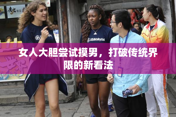 女人大胆尝试摸男，打破传统界限的新看法