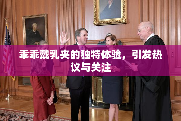 乖乖戴乳夹的独特体验，引发热议与关注